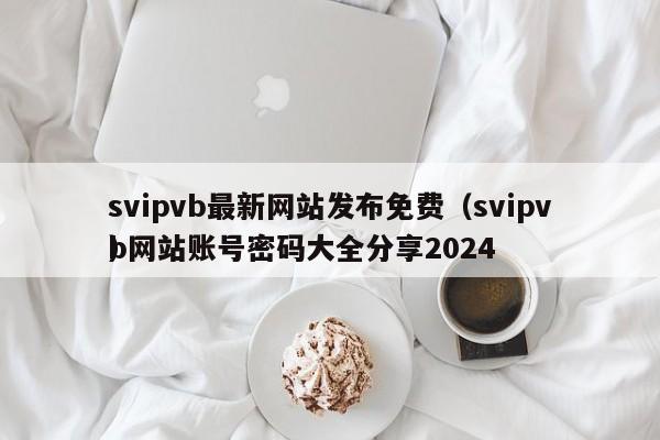 svipvb最新网站发布免费（svipvb网站账号密码大全分享2024
）